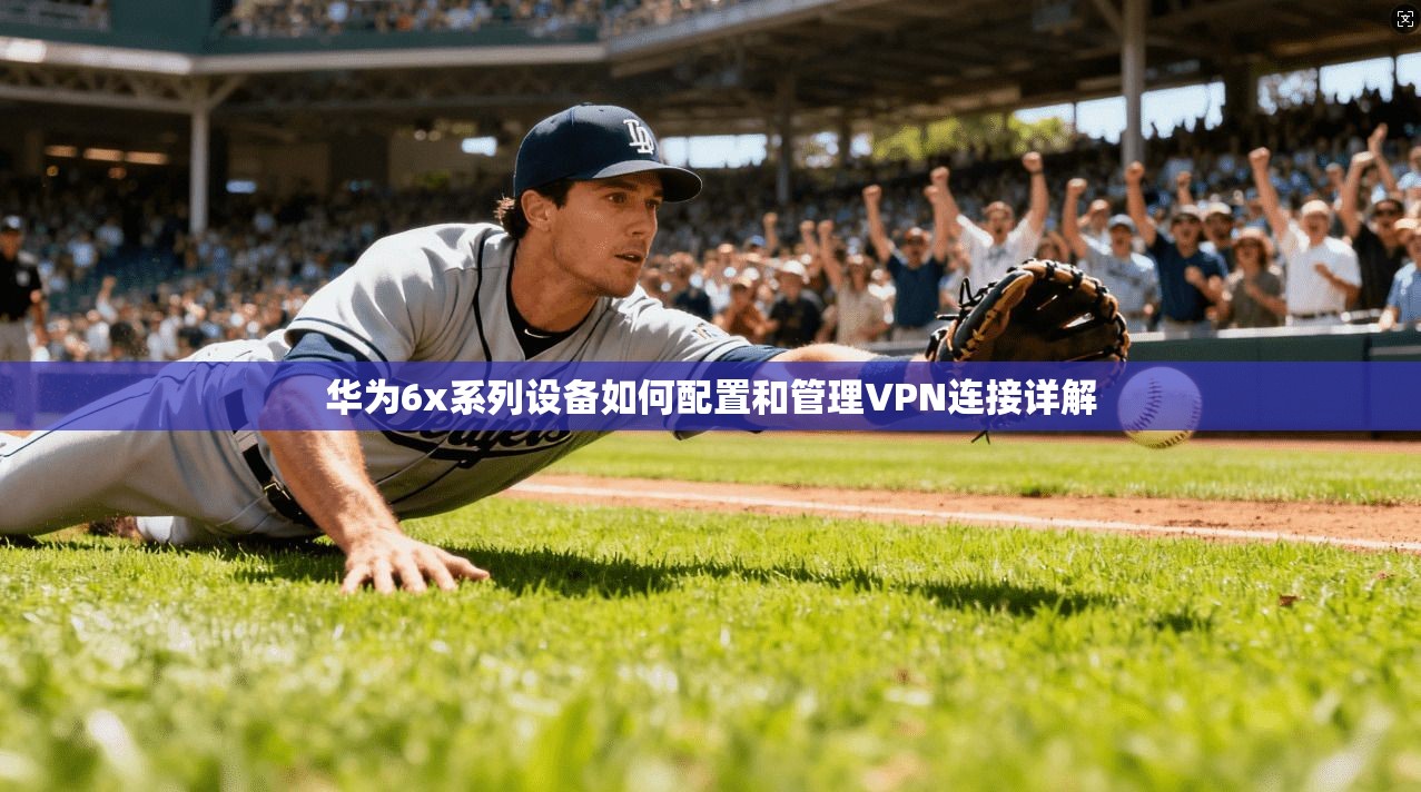 华为6x系列设备如何配置和管理VPN连接详解 华为6x系列设备如何配置和管理VPN连接详解