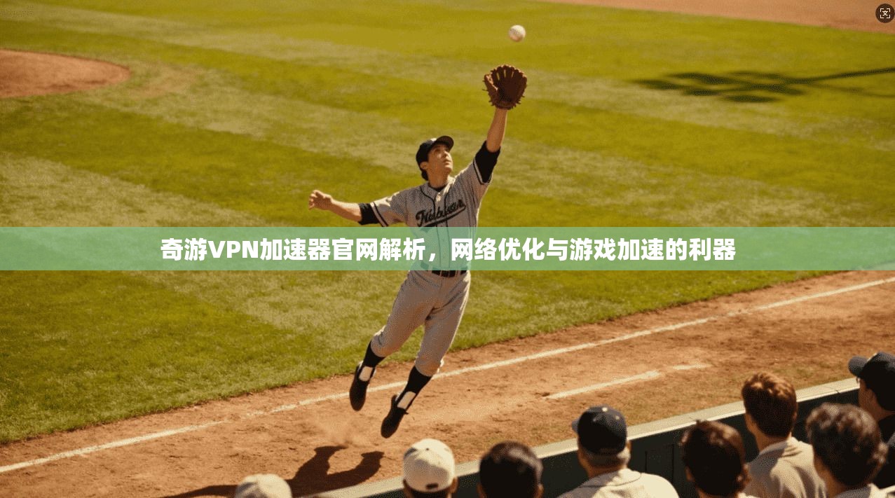 奇游VPN加速器官网解析，网络优化与游戏加速的利器