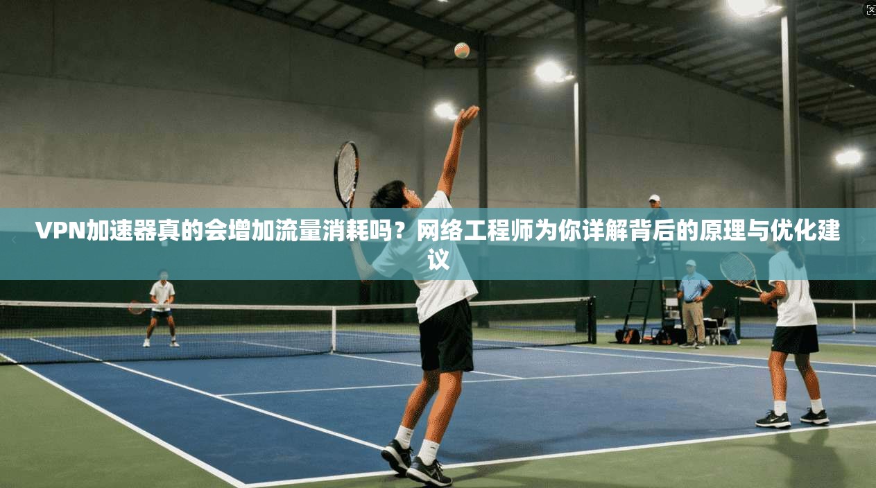 VPN加速器真的会增加流量消耗吗?网络工程师为你详解背后的原理与优化建议 VPN加速器真的会增加流量消耗吗?网络工程师为你详解背后的原理与优化建议