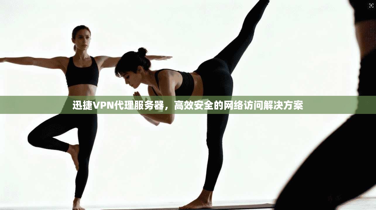 迅捷VPN代理服务器，高效安全的网络访问解决方案
