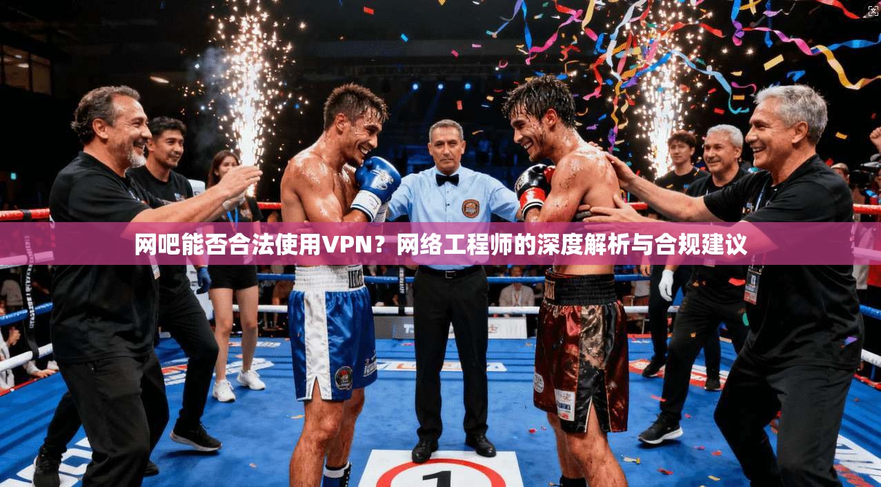 网吧能否合法使用VPN？网络工程师的深度解析与合规建议