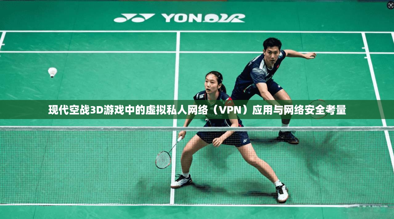现代空战3D游戏中的虚拟私人网络(VPN)应用与网络安全考量 现代空战3D游戏中的虚拟私人网络(VPN)应用与网络安全考量