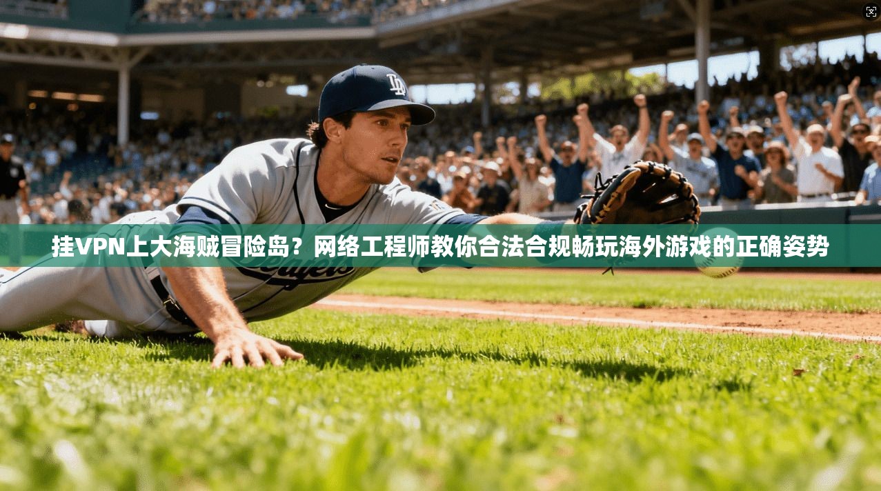 挂VPN上大海贼冒险岛？网络工程师教你合法合规畅玩海外游戏的正确姿势