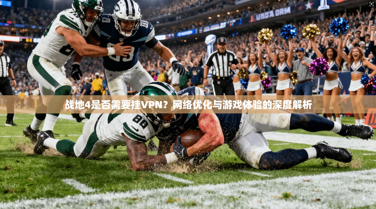 战地4是否需要挂VPN?网络优化与游戏体验的深度解析 战地4是否需要挂VPN?网络优化与游戏体验的深度解析