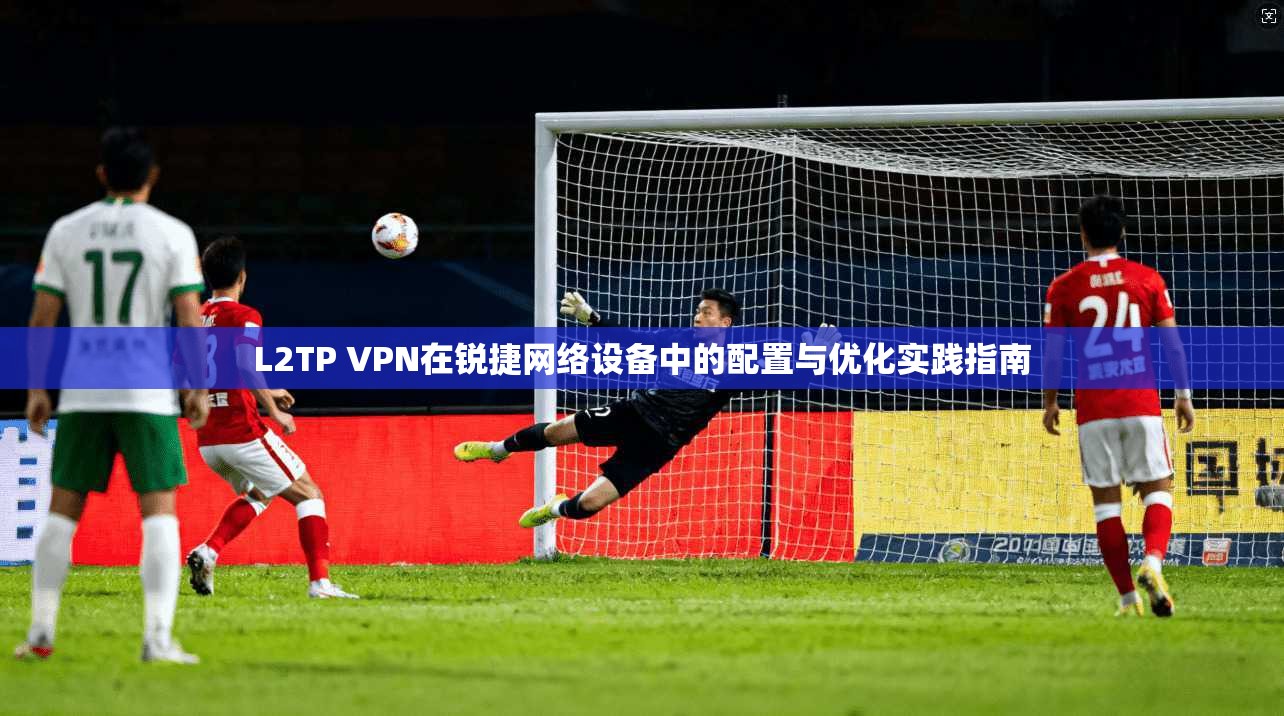 L2TP VPN在锐捷网络设备中的配置与优化实践指南 L2TP VPN在锐捷网络设备中的配置与优化实践指南