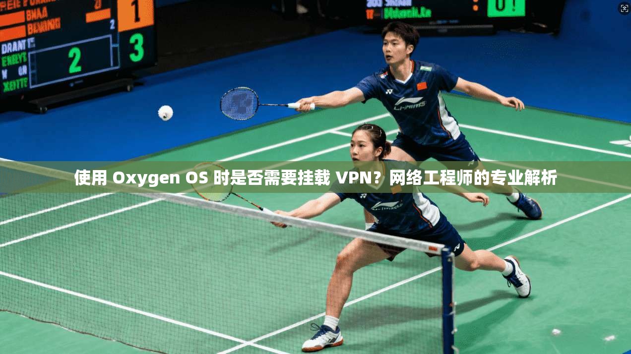 使用 Oxygen OS 时是否需要挂载 VPN？网络工程师的专业解析
