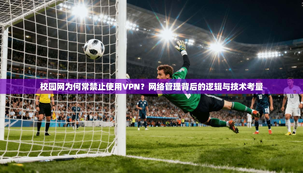 校园网为何常禁止使用VPN?网络管理背后的逻辑与技术考量 校园网为何常禁止使用VPN?网络管理背后的逻辑与技术考量