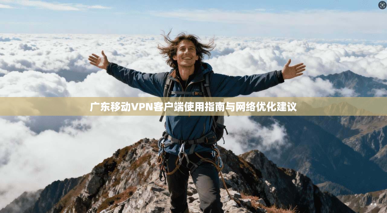 广东移动VPN客户端使用指南与网络优化建议