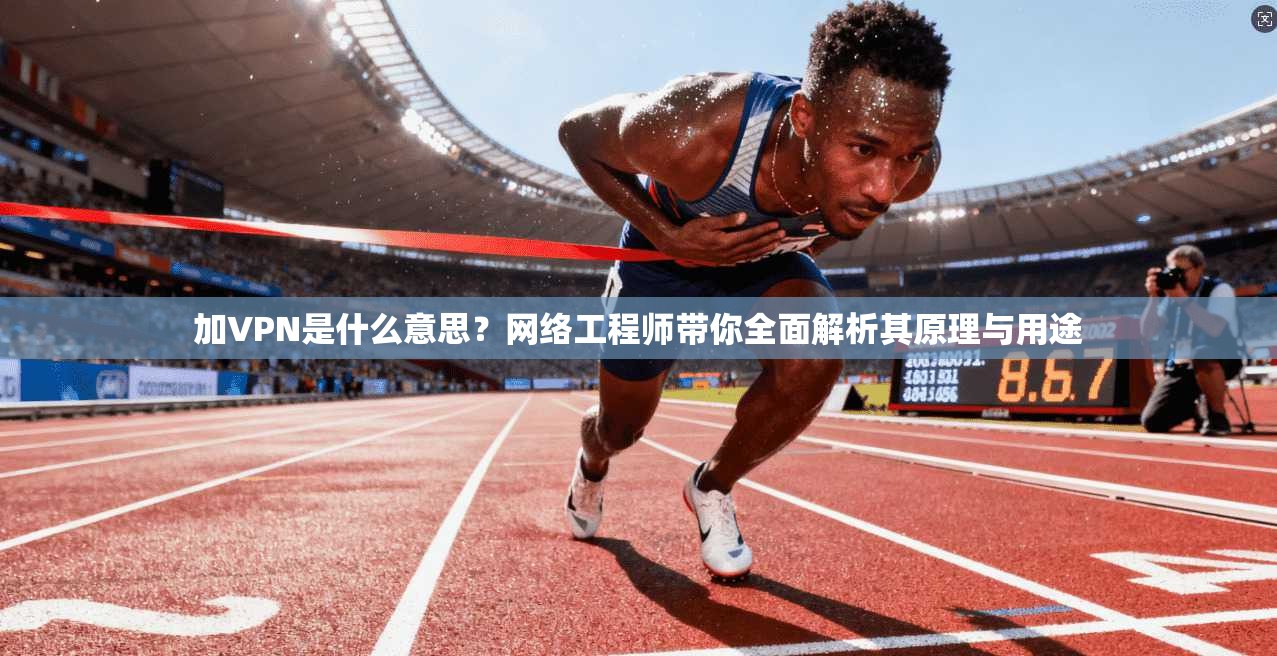 加VPN是什么意思?网络工程师带你全面解析其原理与用途 加VPN是什么意思?网络工程师带你全面解析其原理与用途