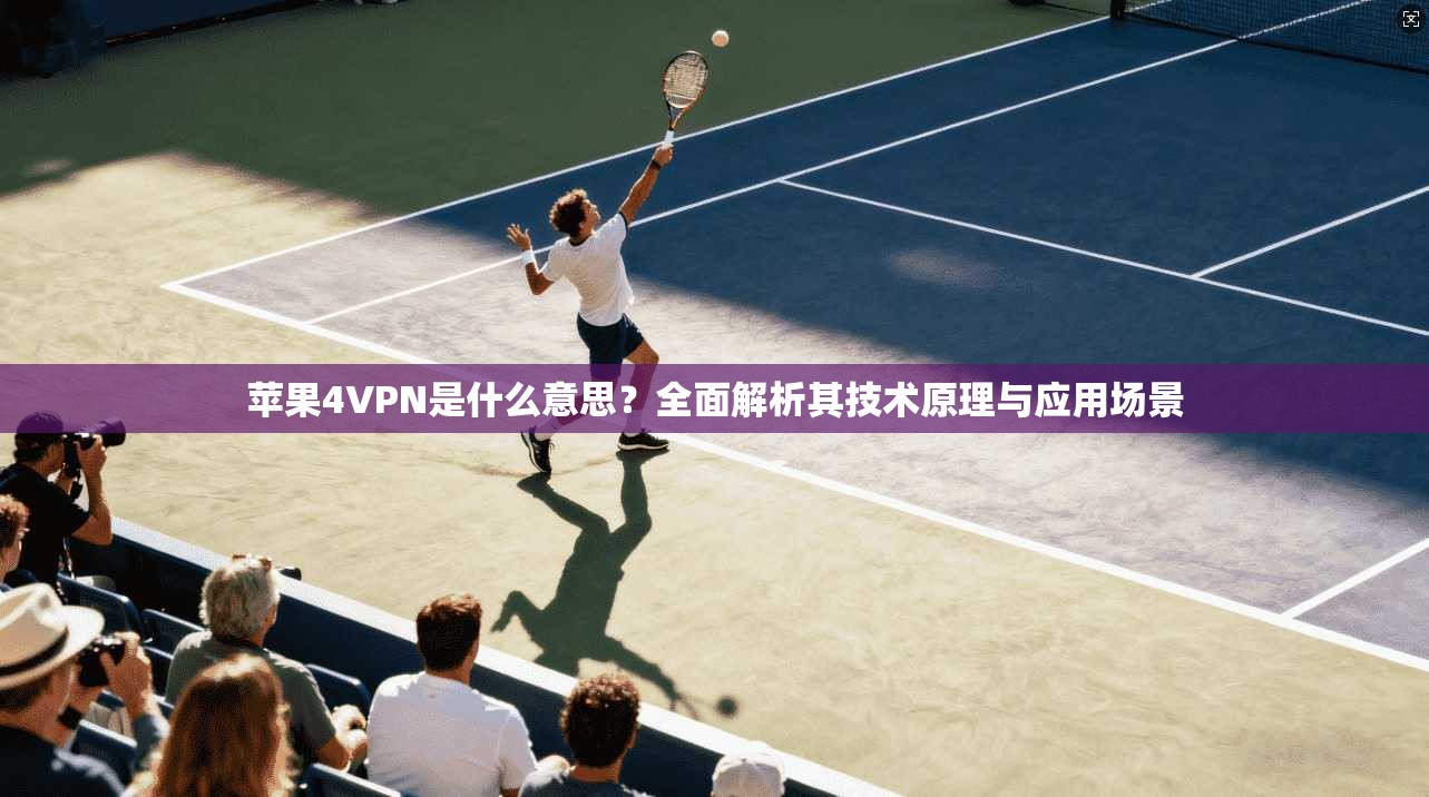 苹果4VPN是什么意思？全面解析其技术原理与应用场景