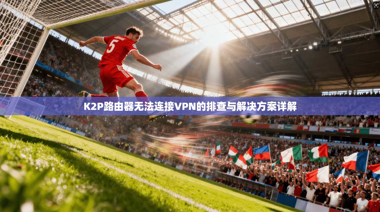 K2P路由器无法连接VPN的排查与解决方案详解