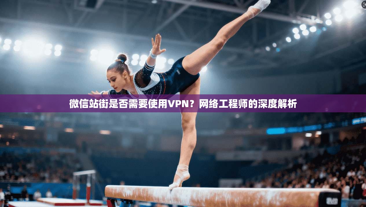 微信站街是否需要使用VPN?网络工程师的深度解析 微信站街是否需要使用VPN?网络工程师的深度解析