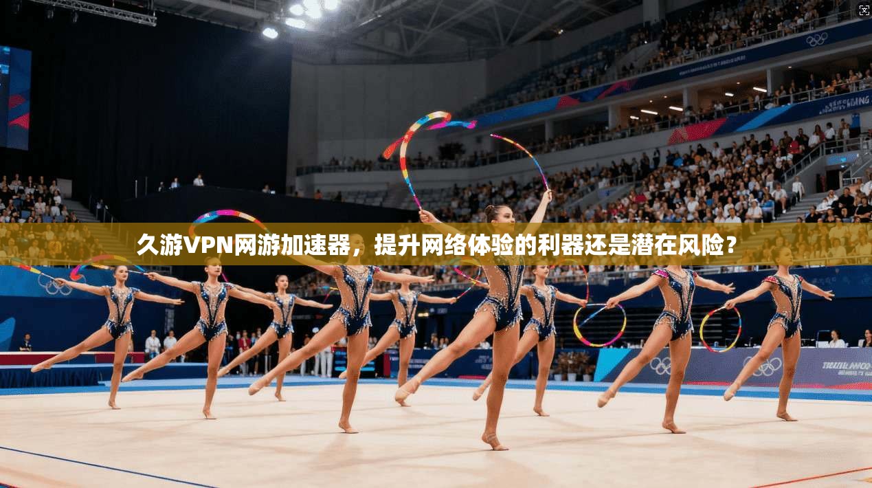 久游VPN网游加速器，提升网络体验的利器还是潜在风险？