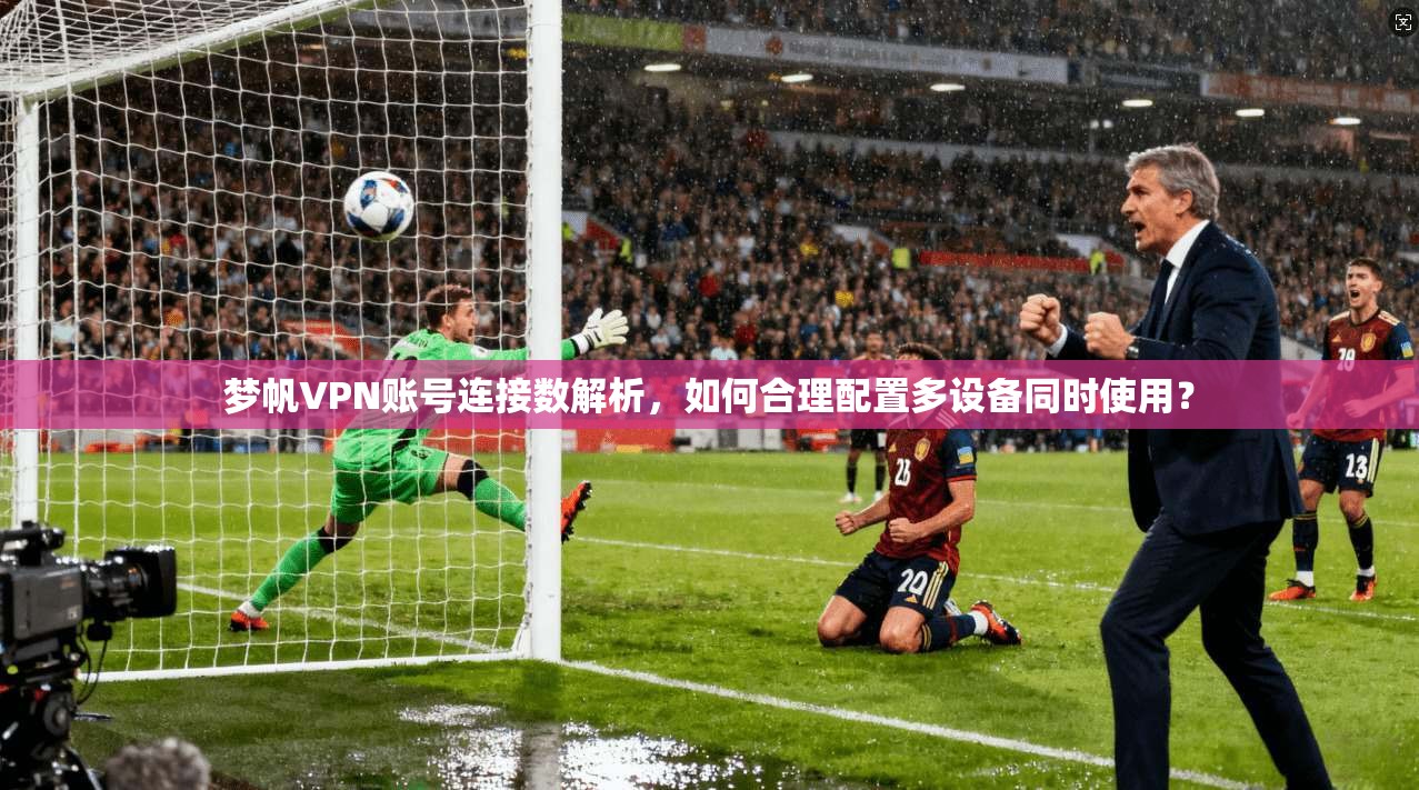 梦帆VPN账号连接数解析，如何合理配置多设备同时使用？