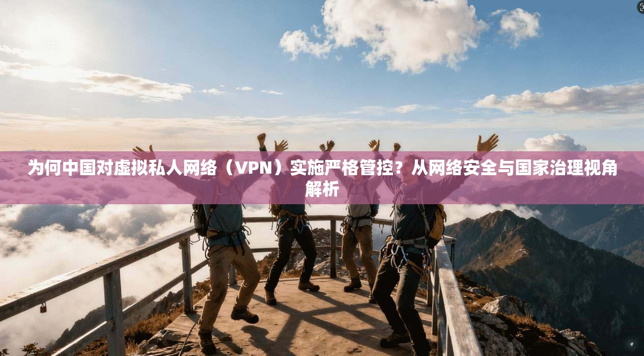 为何中国对虚拟私人网络(VPN)实施严格管控?从网络安全与国家治理视角解析