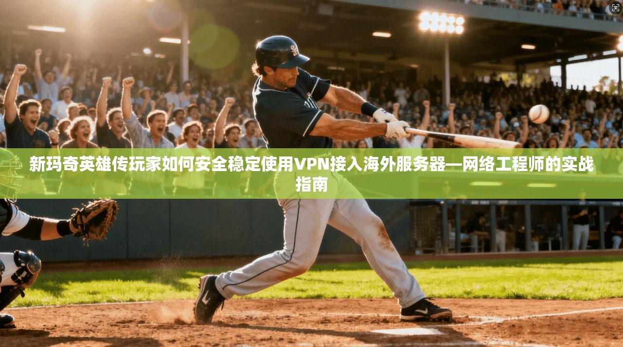 新玛奇英雄传玩家如何安全稳定使用VPN接入海外服务器—网络工程师的实战指南