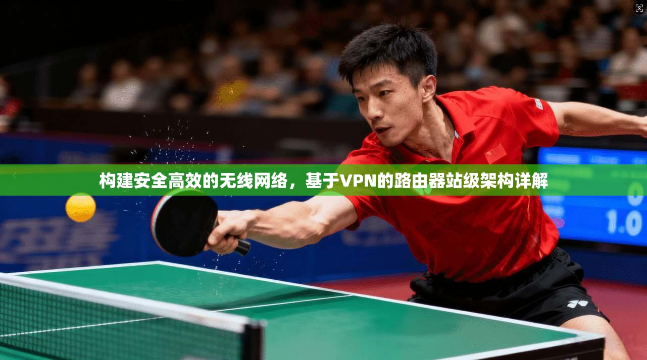 构建安全高效的无线网络，基于VPN的路由器站级架构详解