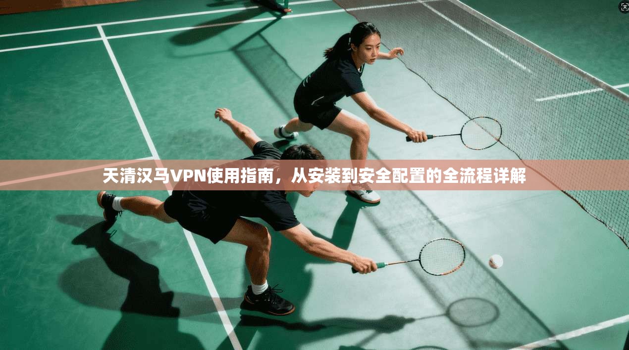 天清汉马VPN使用指南，从安装到安全配置的全流程详解