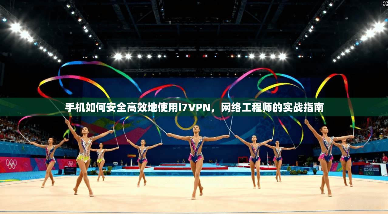 手机如何安全高效地使用i7VPN，网络工程师的实战指南