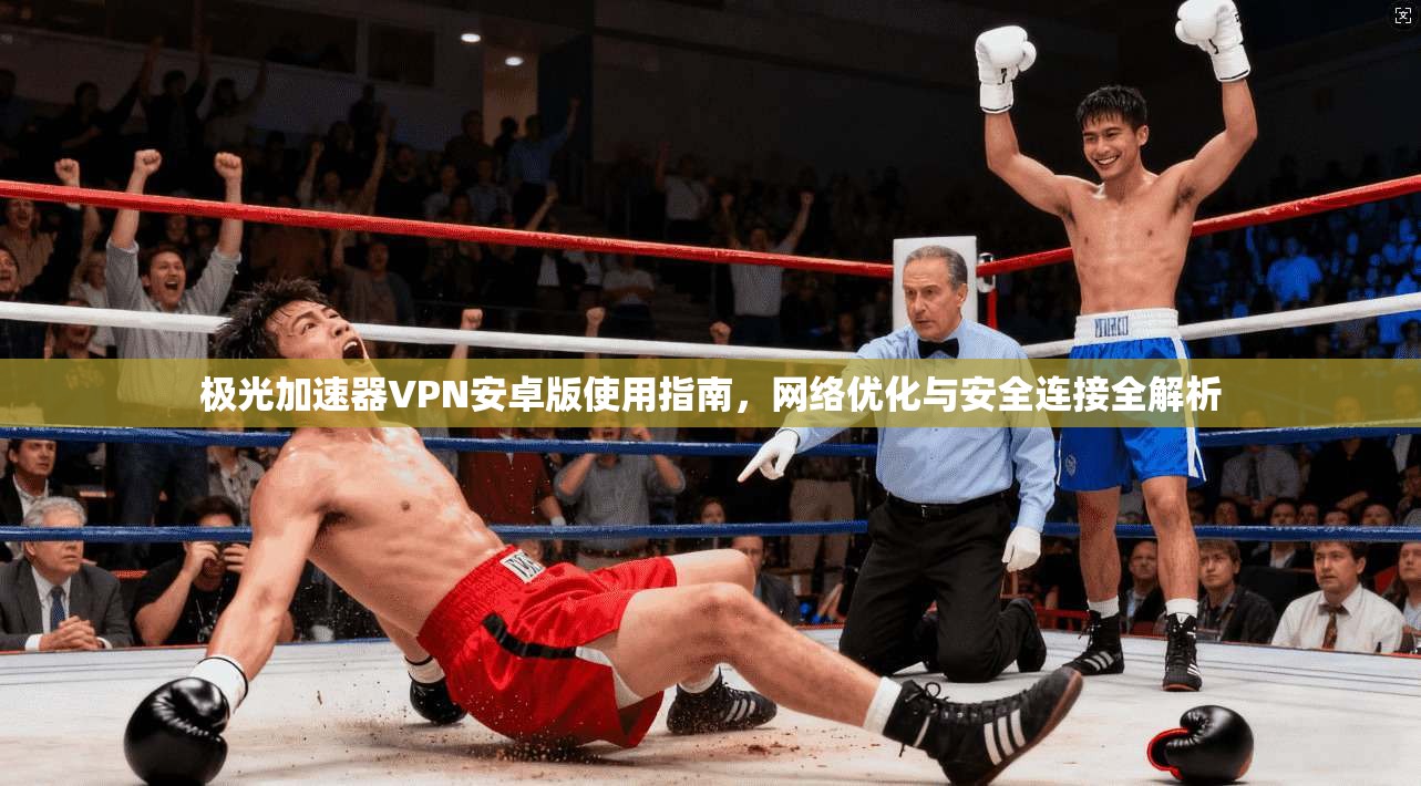 极光加速器VPN安卓版使用指南，网络优化与安全连接全解析