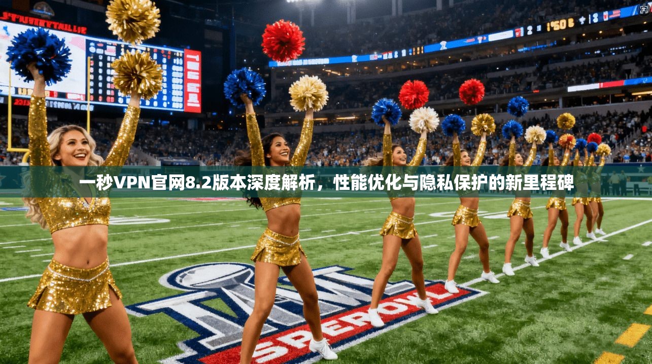 一秒VPN官网8.2版本深度解析，性能优化与隐私保护的新里程碑