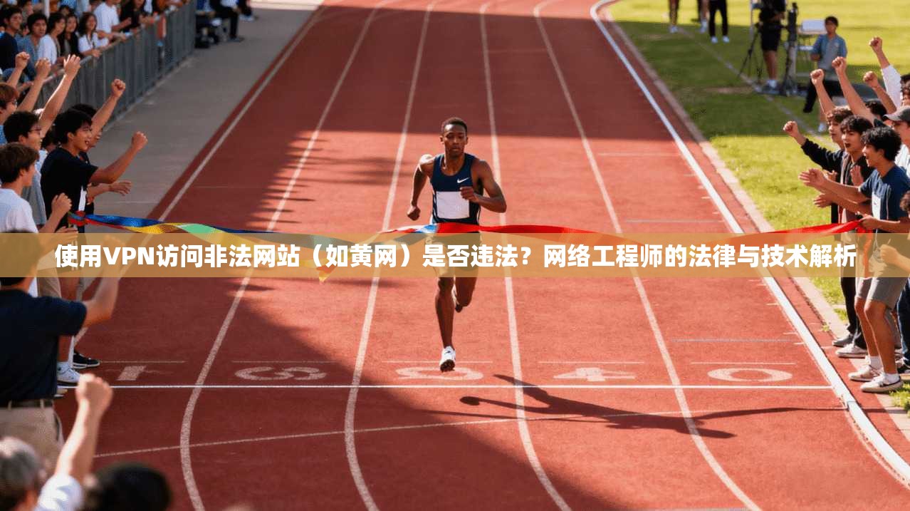 使用VPN访问非法网站(如黄网)是否违法?网络工程师的法律与技术解析