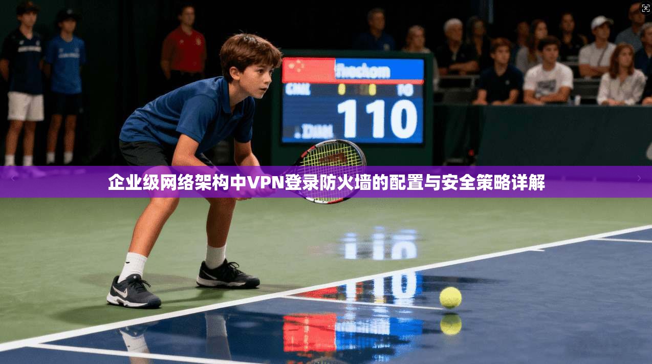 企业级网络架构中VPN登录防火墙的配置与安全策略详解