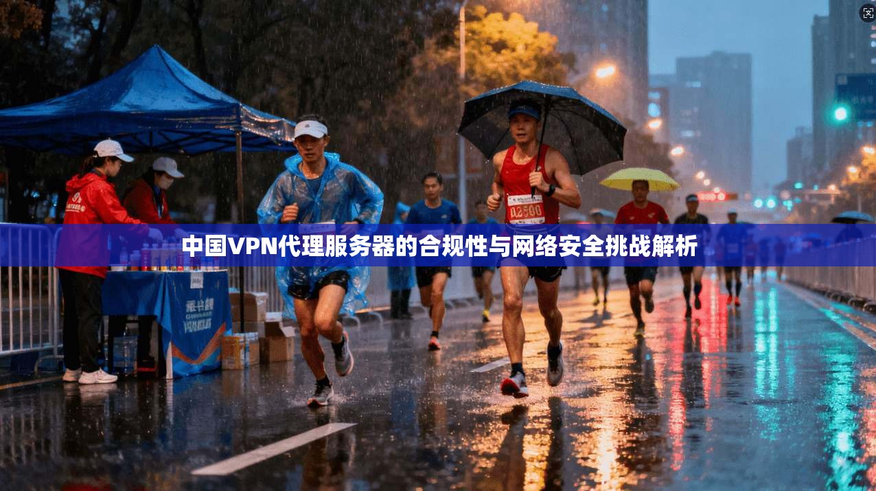 中国VPN代理服务器的合规性与网络安全挑战解析