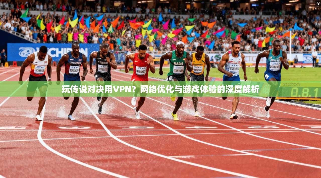 玩传说对决用VPN？网络优化与游戏体验的深度解析