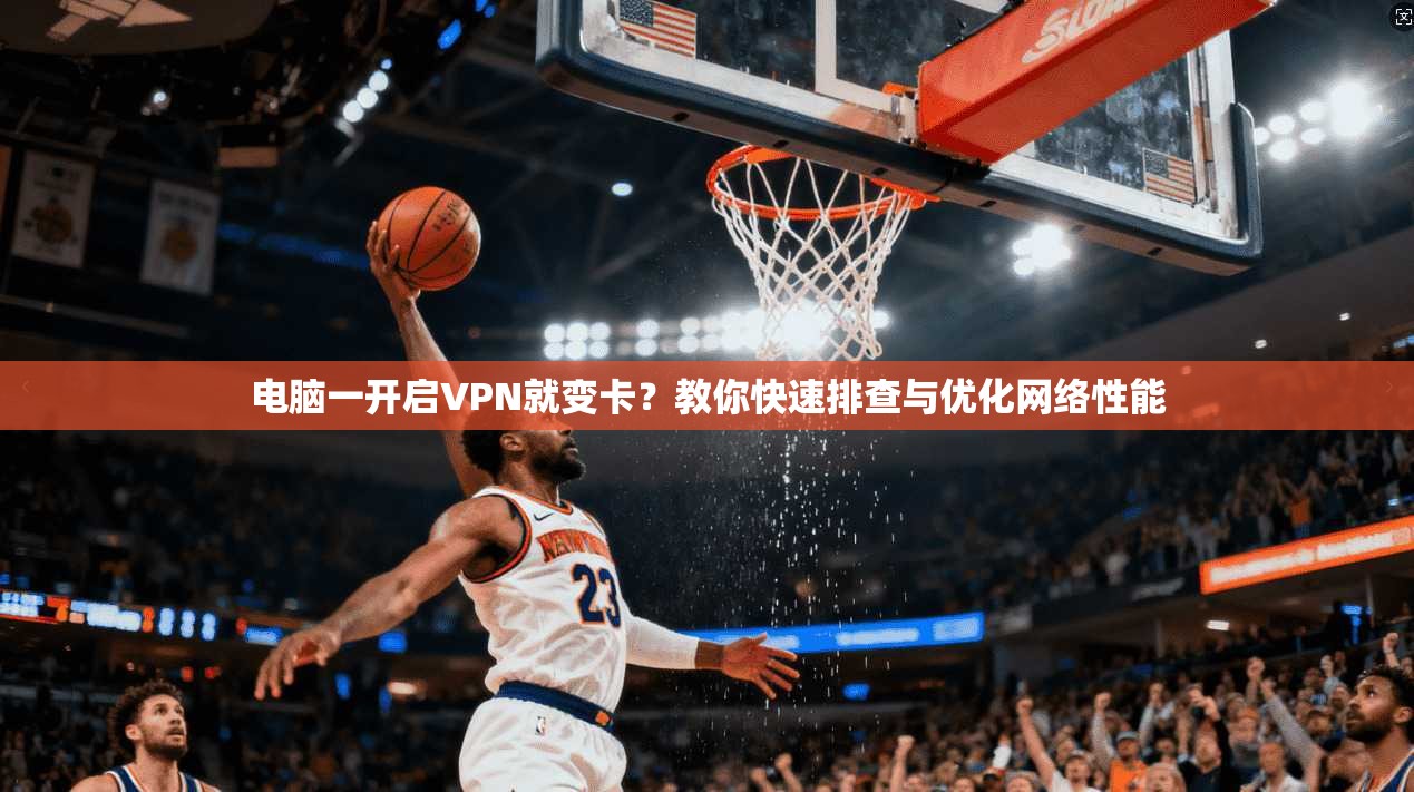 电脑一开启VPN就变卡?教你快速排查与优化网络性能