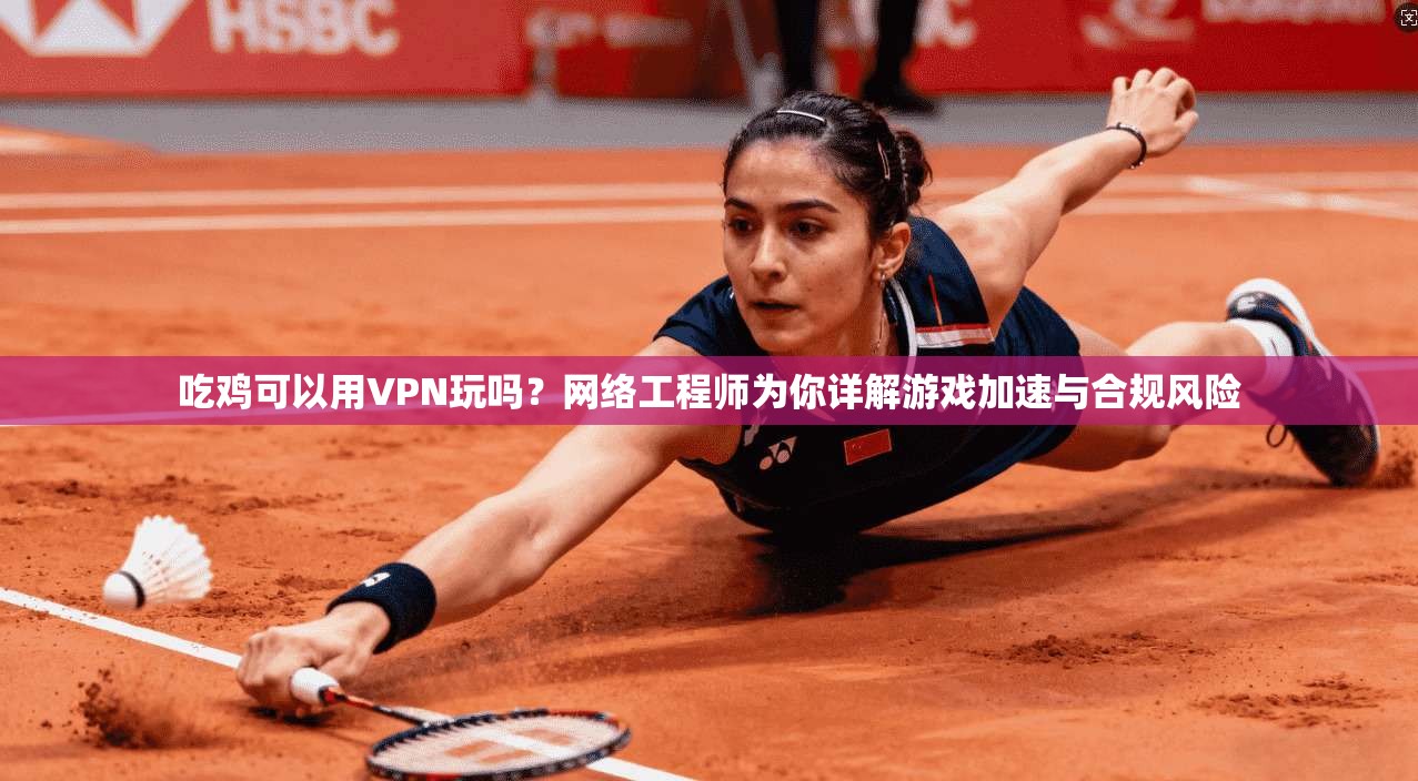 吃鸡可以用VPN玩吗？网络工程师为你详解游戏加速与合规风险