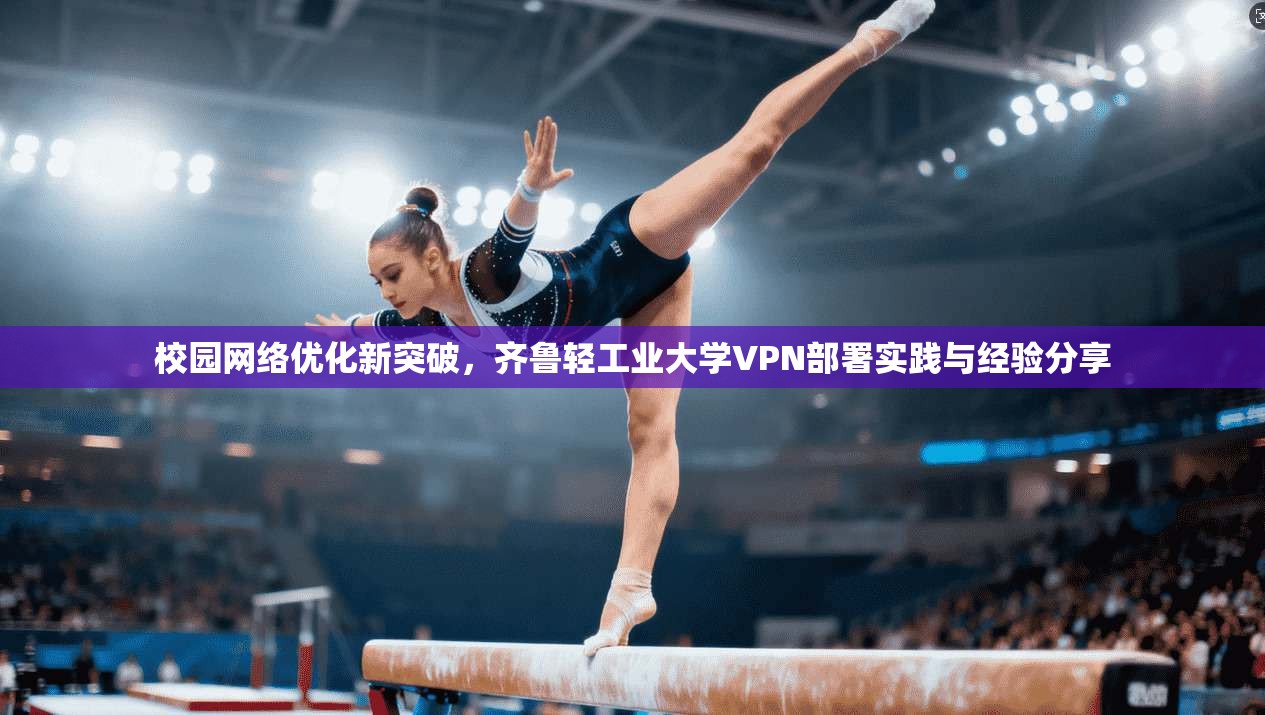 校园网络优化新突破，齐鲁轻工业大学VPN部署实践与经验分享
