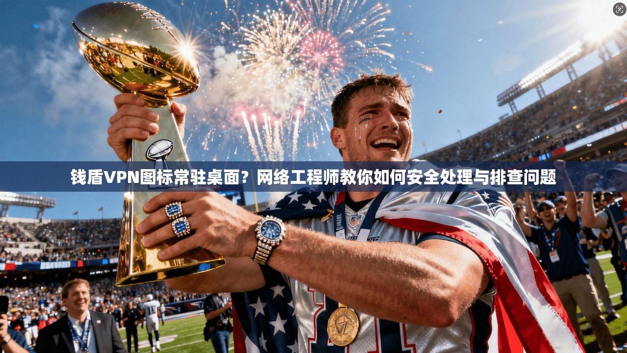 钱盾VPN图标常驻桌面?网络工程师教你如何安全处理与排查问题