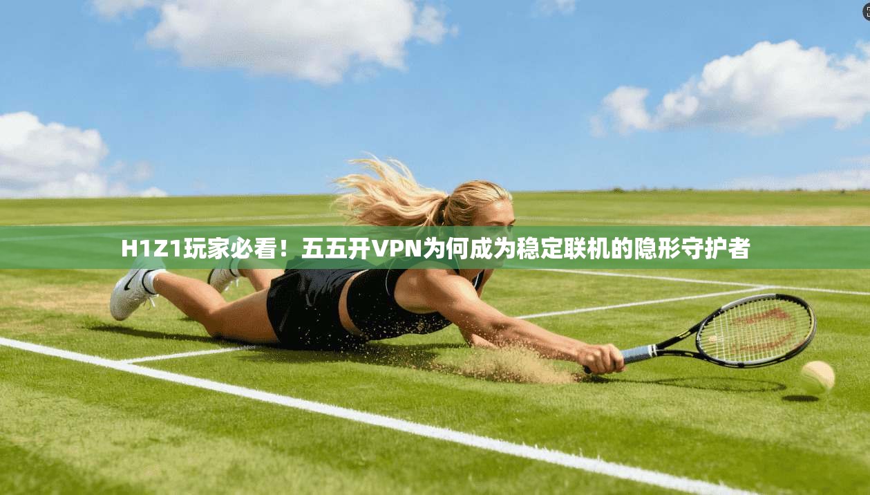 H1Z1玩家必看!五五开VPN为何成为稳定联机的隐形守护者