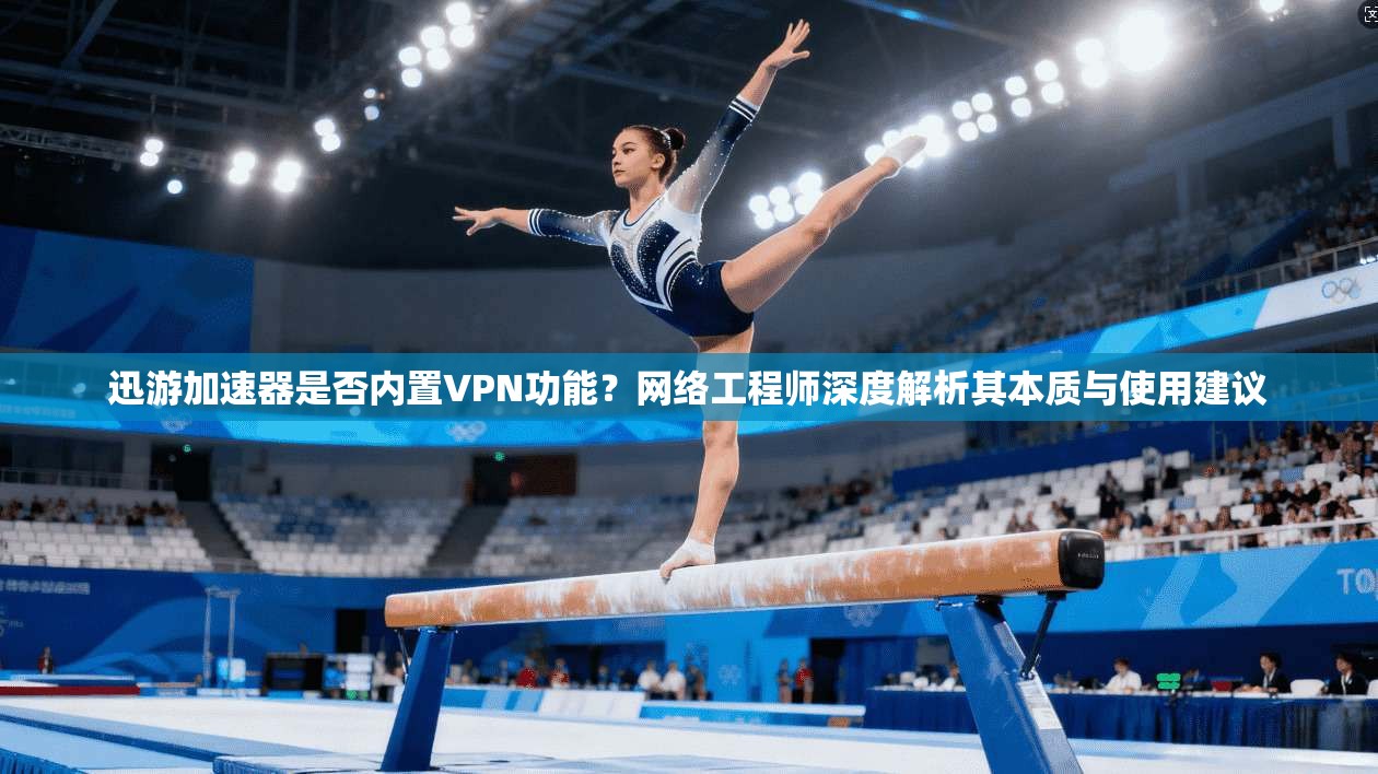 迅游加速器是否内置VPN功能?网络工程师深度解析其本质与使用建议