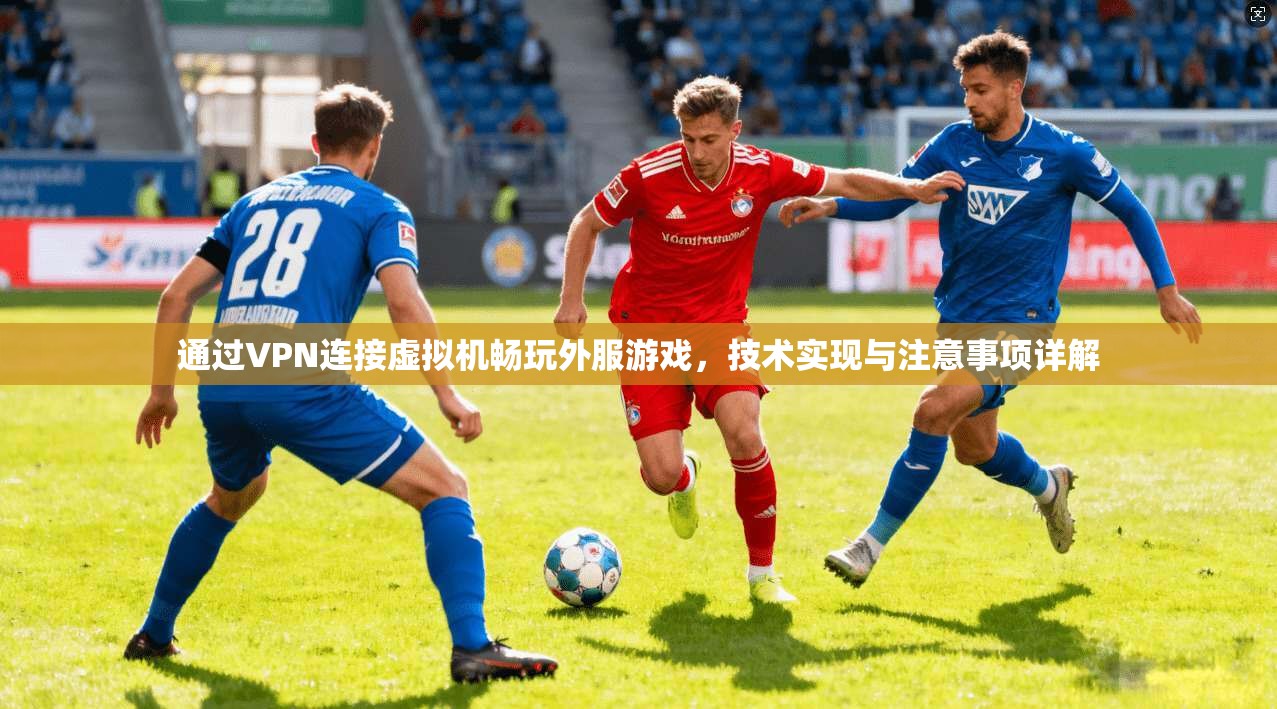 通过VPN连接虚拟机畅玩外服游戏，技术实现与注意事项详解