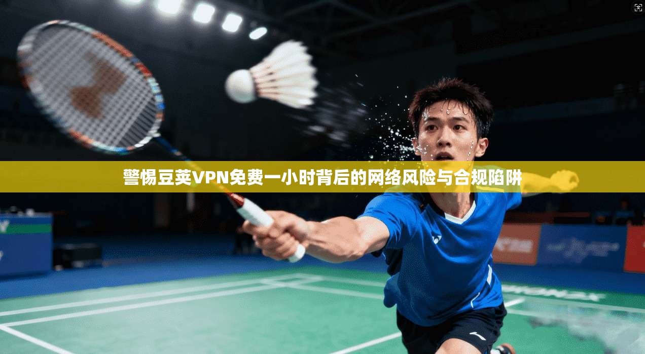警惕豆荚VPN免费一小时背后的网络风险与合规陷阱