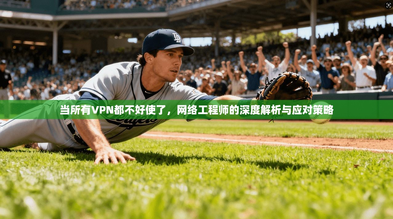 当所有VPN都不好使了,网络工程师的深度解析与应对策略