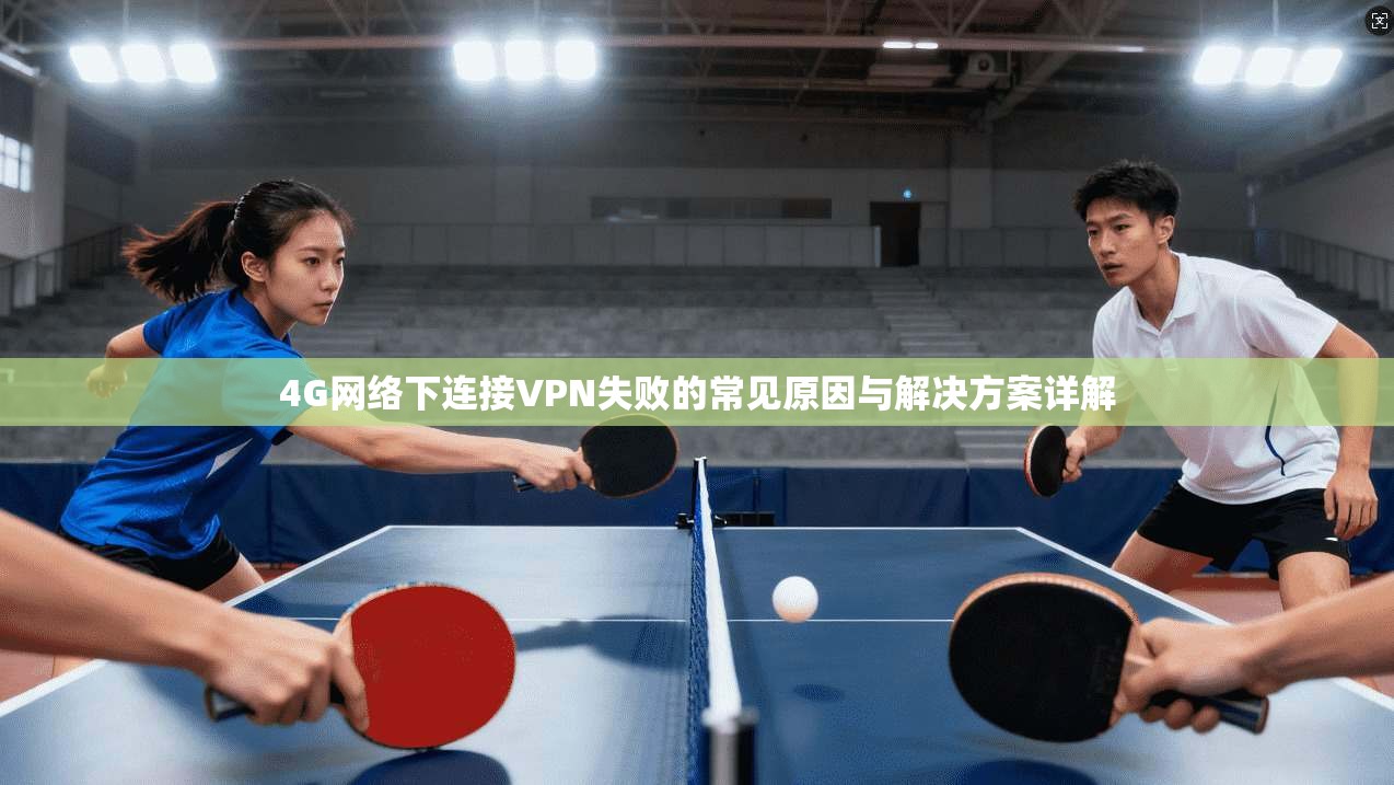 4G网络下连接VPN失败的常见原因与解决方案详解