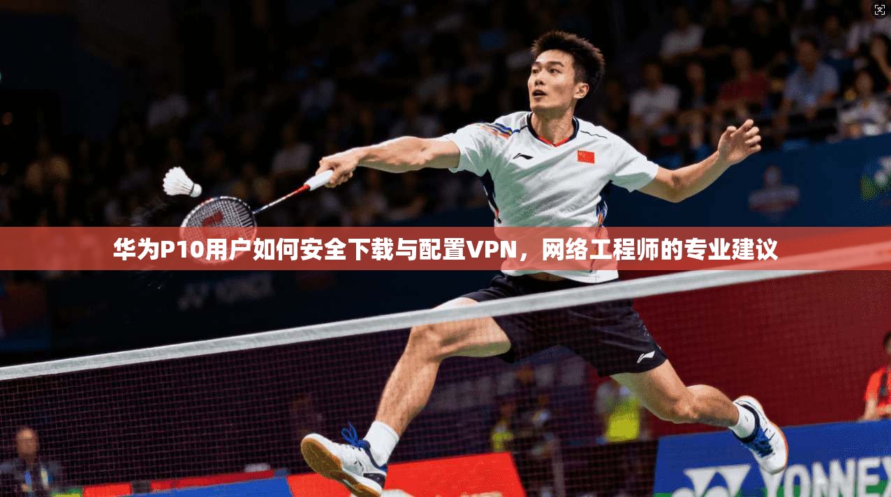 华为P10用户如何安全下载与配置VPN,网络工程师的专业建议