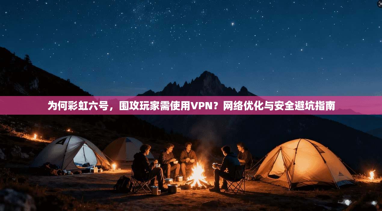 为何彩虹六号,围攻玩家需使用VPN?网络优化与安全避坑指南