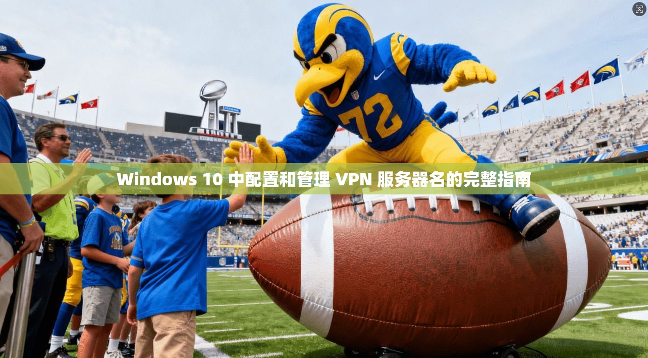 Windows 10 中配置和管理 VPN 服务器名的完整指南