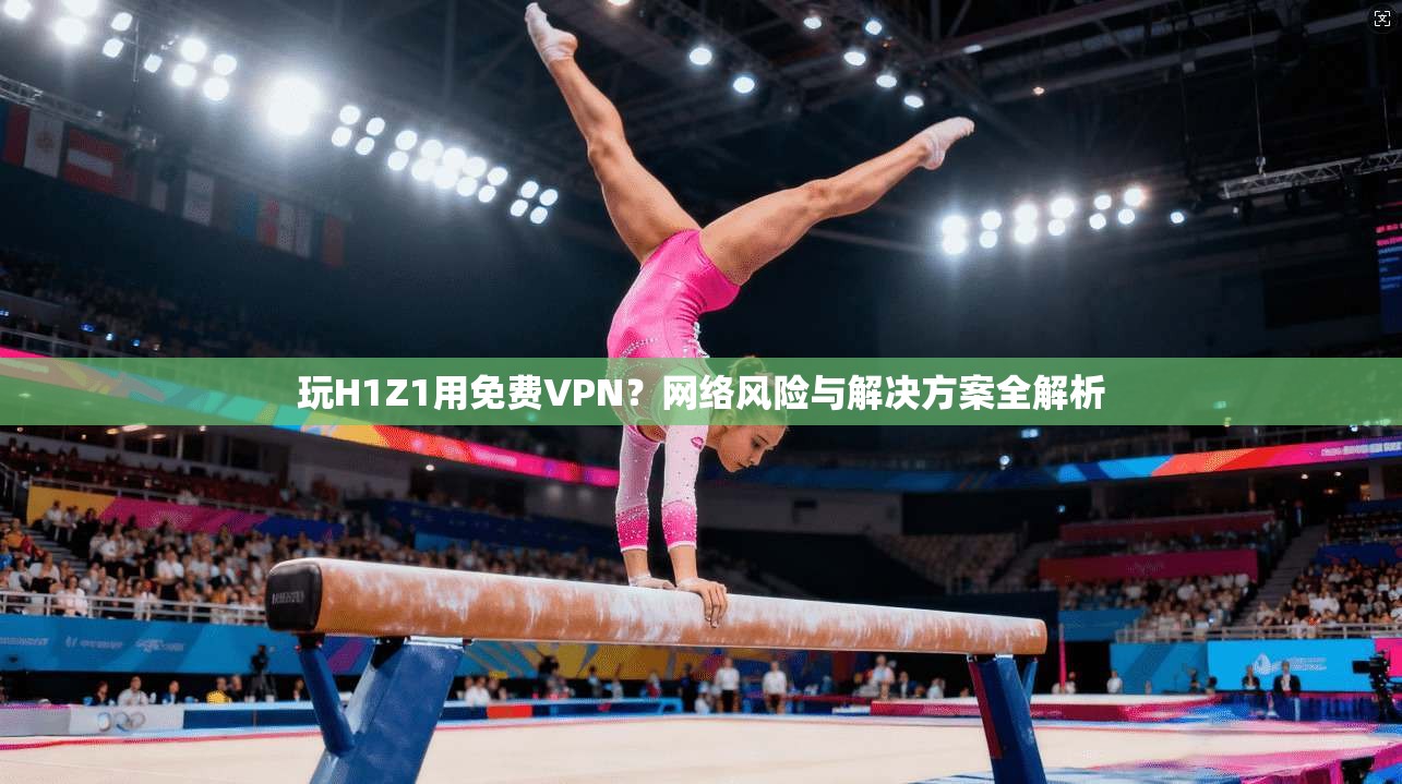 玩H1Z1用免费VPN?网络风险与解决方案全解析