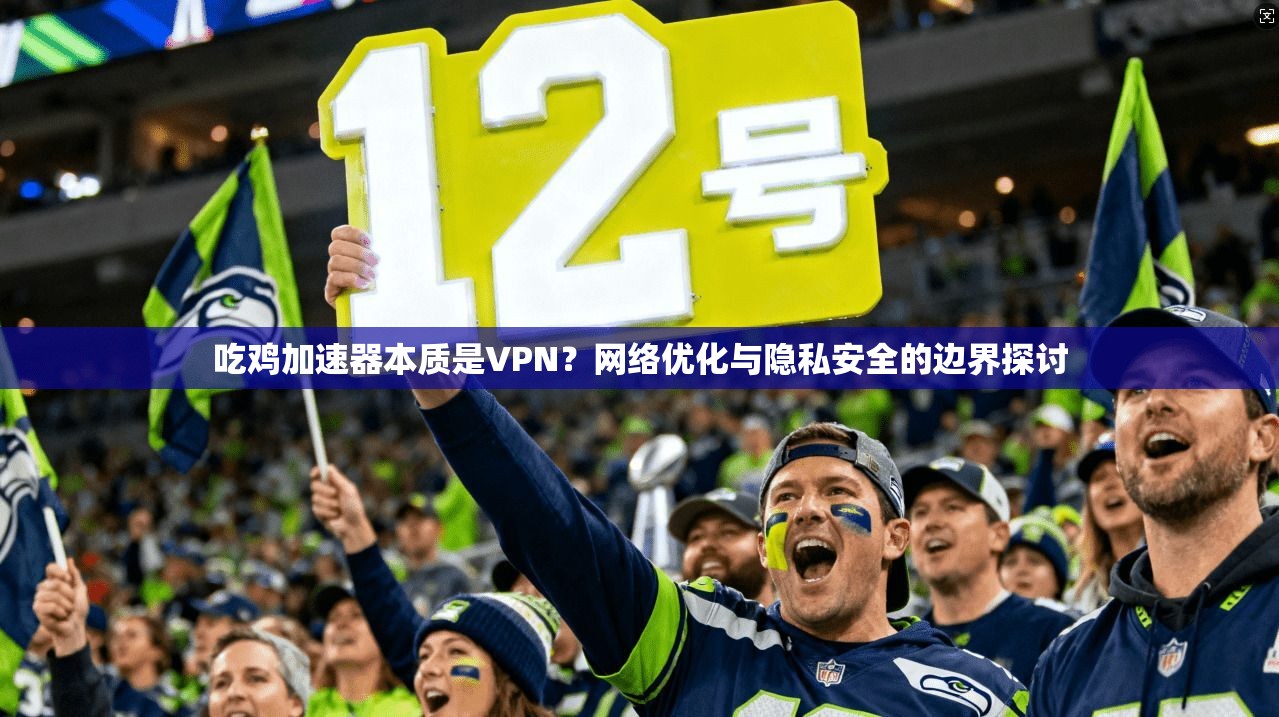 吃鸡加速器本质是VPN？网络优化与隐私安全的边界探讨
