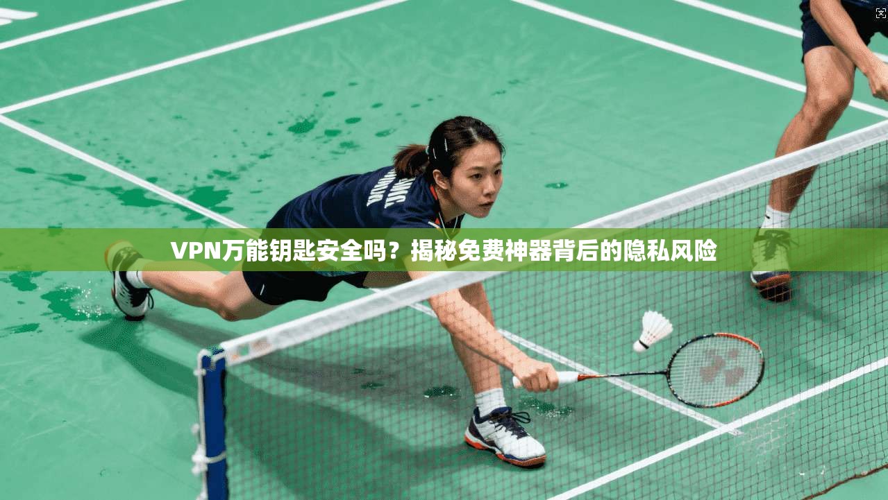 VPN万能钥匙安全吗？揭秘免费神器背后的隐私风险