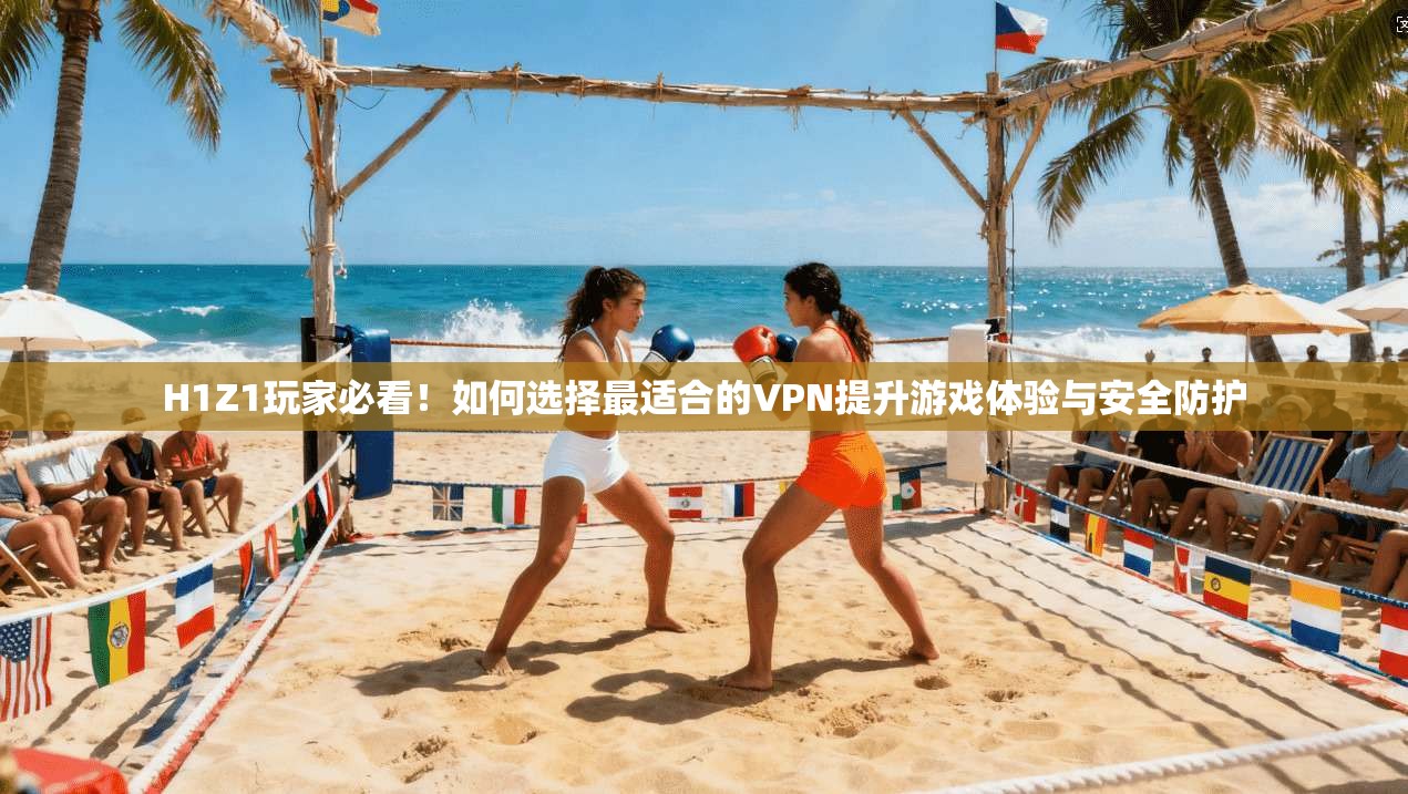 H1Z1玩家必看！如何选择最适合的VPN提升游戏体验与安全防护