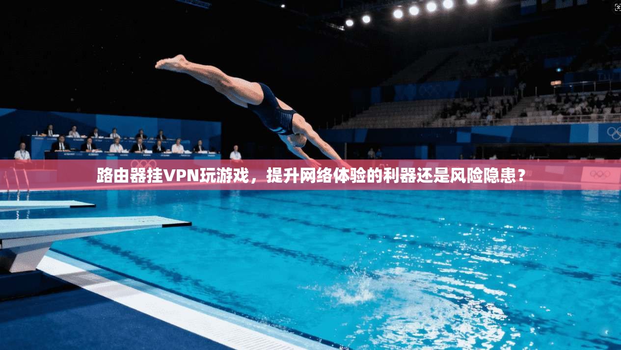 路由器挂VPN玩游戏,提升网络体验的利器还是风险隐患?