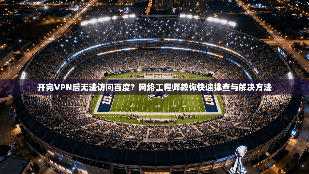 开完VPN后无法访问百度？网络工程师教你快速排查与解决方法
