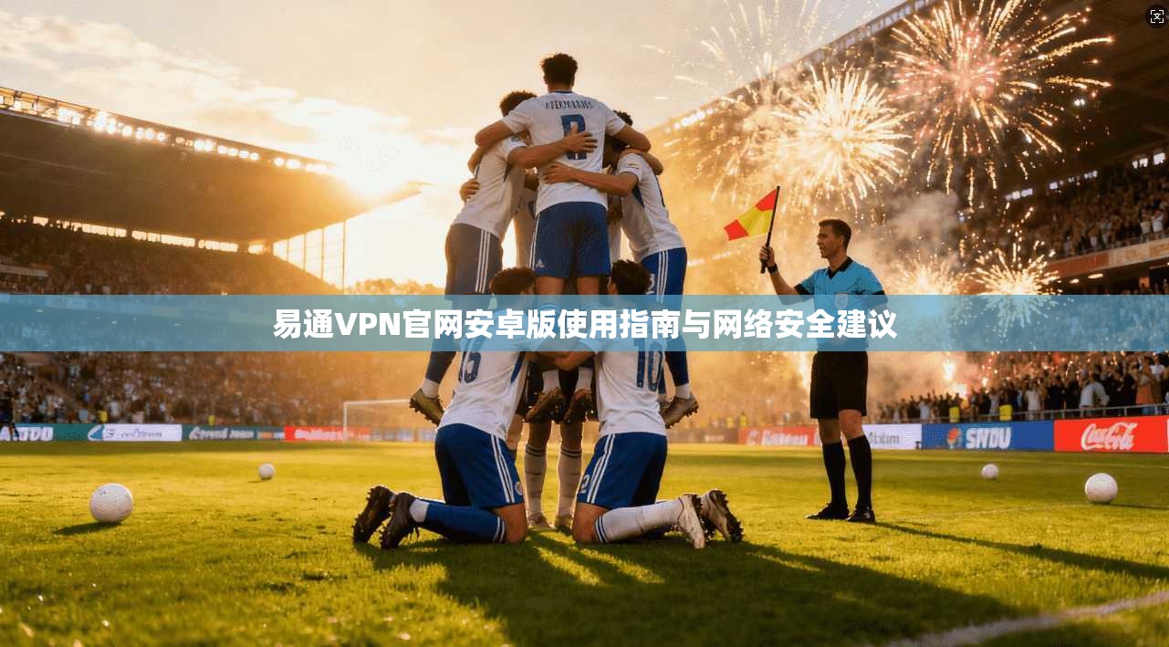 易通VPN官网安卓版使用指南与网络安全建议