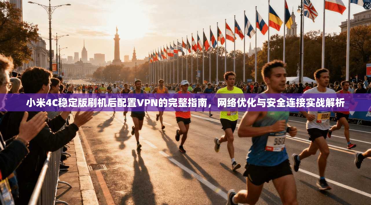 小米4C稳定版刷机后配置VPN的完整指南，网络优化与安全连接实战解析